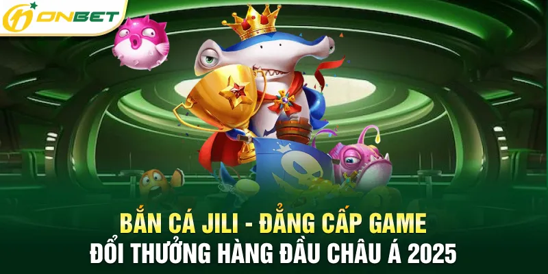 Bắn cá Jili - Đẳng cấp game đổi thưởng hàng đầu Châu Á 2025