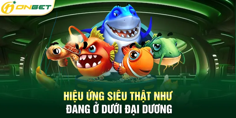 Bắn Cá ONBET Hiệu ứng siêu thật như đang ở dưới đại dương