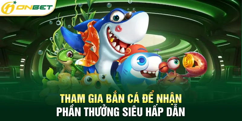 Bắn Cá ONBET Tham gia bắn cá để nhận phần thưởng siêu hấp dẫn
